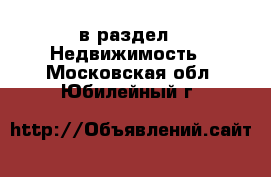  в раздел : Недвижимость . Московская обл.,Юбилейный г.